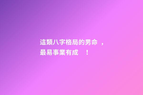 這類八字格局的男命，最易事業有成！